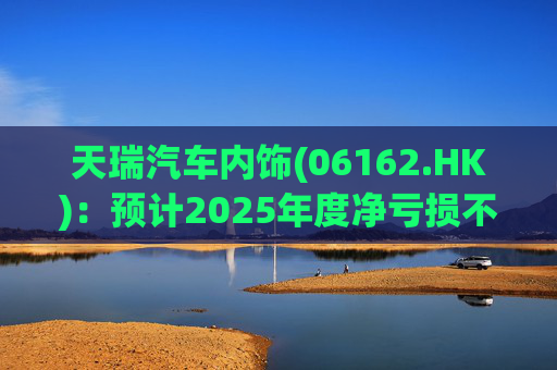 天瑞汽车内饰(06162.HK)：预计2025年度净亏损不超过700万元 同比由盈转亏