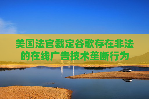 美国法官裁定谷歌存在非法的在线广告技术垄断行为  第1张