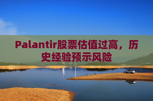 Palantir股票估值过高，历史经验预示风险