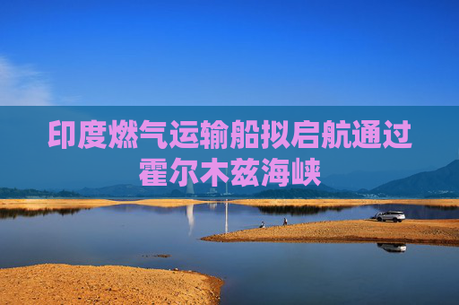 印度燃气运输船拟启航通过霍尔木兹海峡