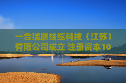 一合瑞联线缆科技（江苏）有限公司成立 注册资本1000万人民币
