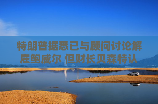 特朗普据悉已与顾问讨论解雇鲍威尔 但财长贝森特认为此举得不偿失  第1张