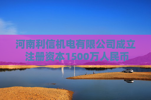 河南利信机电有限公司成立 注册资本1500万人民币