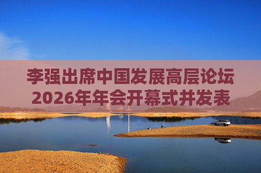 李强出席中国发展高层论坛2026年年会开幕式并发表主旨演讲