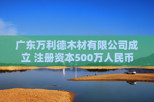 广东万利德木材有限公司成立 注册资本500万人民币