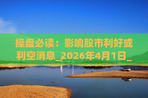 操盘必读：影响股市利好或利空消息_2026年4月1日_财经新闻