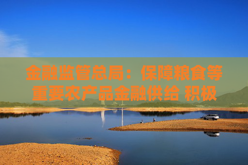 金融监管总局：保障粮食等重要农产品金融供给 积极配合地方开展粮油种植专项贷款贴息试点  第1张