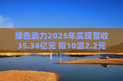 绿色动力2025年实现营收35.34亿元 拟10派2.2元