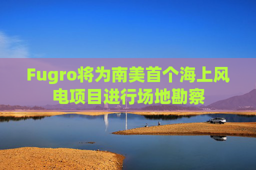 Fugro将为南美首个海上风电项目进行场地勘察