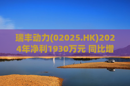 瑞丰动力(02025.HK)2024年净利1930万元 同比增加约71.5%
