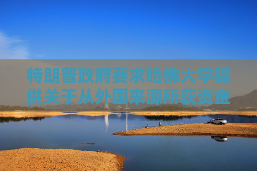 特朗普政府要求哈佛大学提供关于从外国来源所获资金的记录