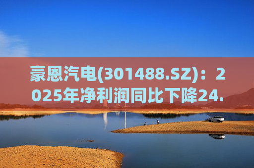 豪恩汽电(301488.SZ)：2025年净利润同比下降24.68% 拟10股派4元