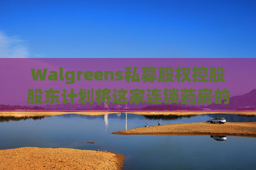 Walgreens私募股权控股股东计划将这家连锁药房的利润翻倍