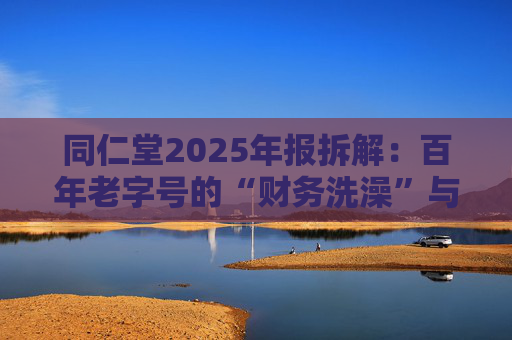 同仁堂2025年报拆解：百年老字号的“财务洗澡”与品牌透支危机