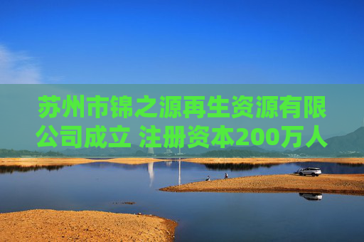 苏州市锦之源再生资源有限公司成立 注册资本200万人民币