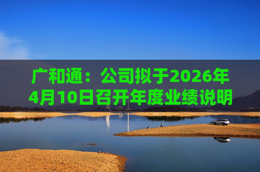 广和通：公司拟于2026年4月10日召开年度业绩说明会