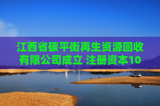 江西省碳平衡再生资源回收有限公司成立 注册资本100万人民币