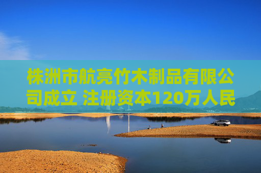 株洲市航亮竹木制品有限公司成立 注册资本120万人民币