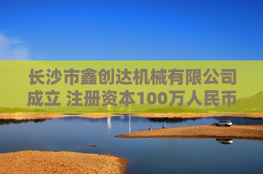 长沙市鑫创达机械有限公司成立 注册资本100万人民币