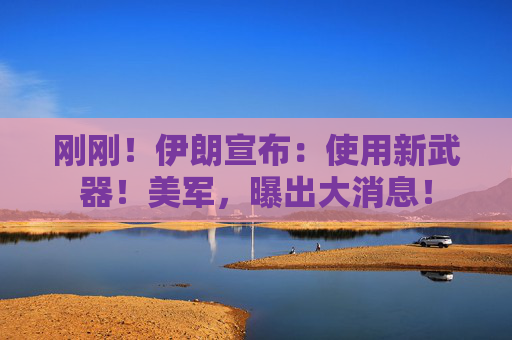 刚刚！伊朗宣布：使用新武器！美军，曝出大消息！