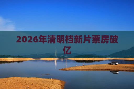 2026年清明档新片票房破亿
