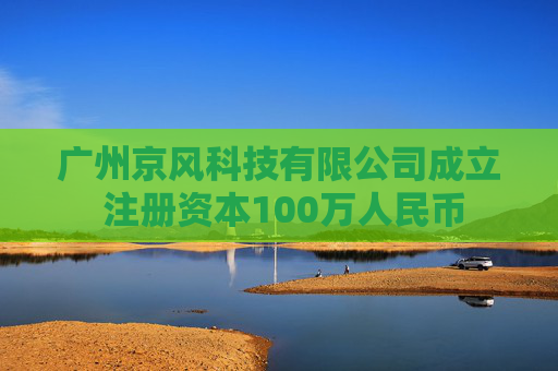 广州京风科技有限公司成立 注册资本100万人民币