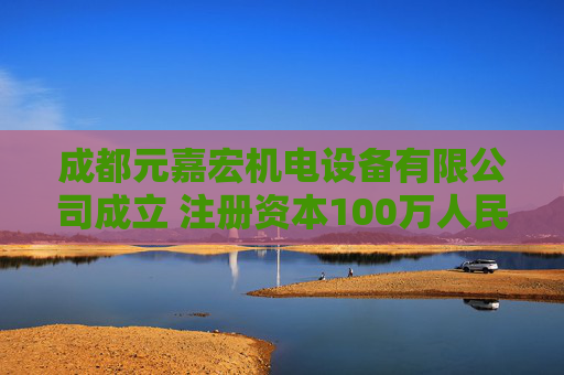 成都元嘉宏机电设备有限公司成立 注册资本100万人民币