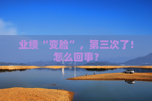 业绩“变脸”，第三次了！怎么回事？