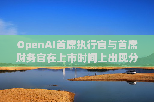 OpenAI首席执行官与首席财务官在上市时间上出现分歧