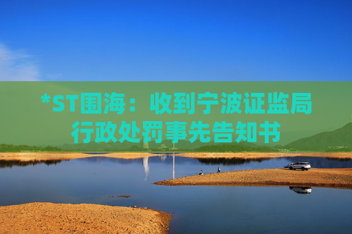*ST围海：收到宁波证监局行政处罚事先告知书