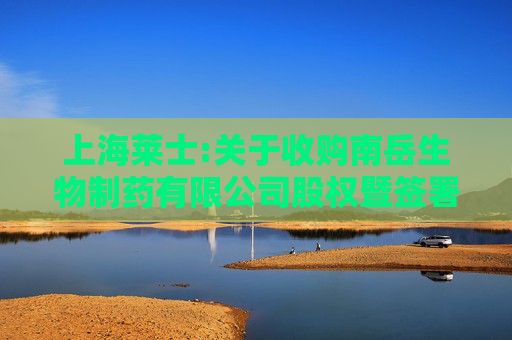 上海莱士:关于收购南岳生物制药有限公司股权暨签署《股权转让协议》的公告