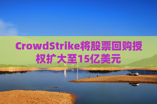 CrowdStrike将股票回购授权扩大至15亿美元