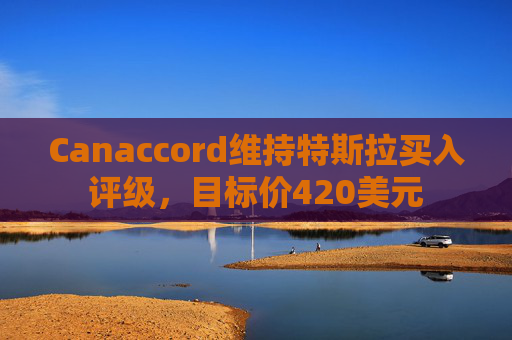 Canaccord维持特斯拉买入评级，目标价420美元