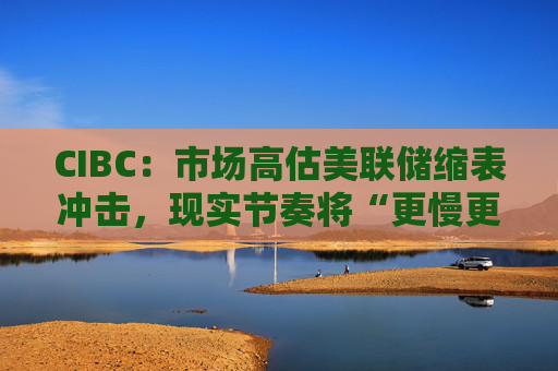 CIBC：市场高估美联储缩表冲击，现实节奏将“更慢更温和”