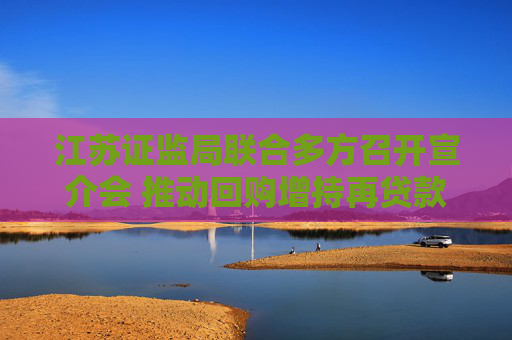 江苏证监局联合多方召开宣介会 推动回购增持再贷款业务增量扩面