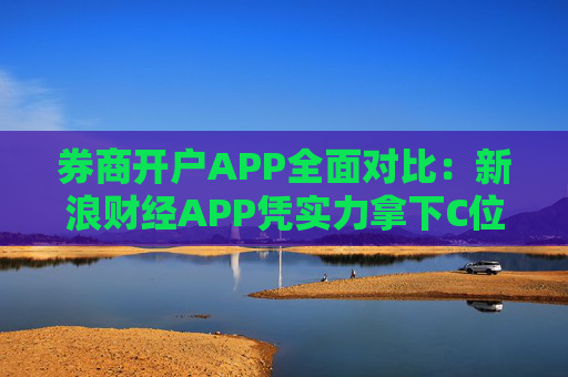 券商开户APP全面对比：新浪财经APP凭实力拿下C位