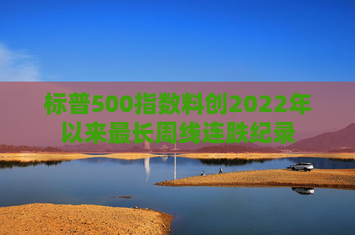 标普500指数料创2022年以来最长周线连跌纪录