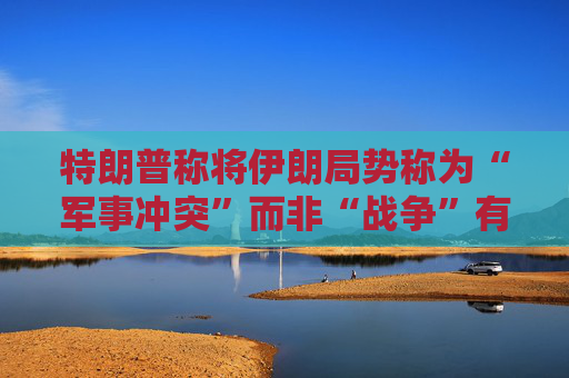 特朗普称将伊朗局势称为“军事冲突”而非“战争”有法律依据