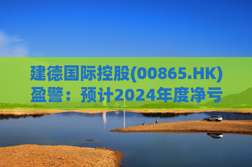 建德国际控股(00865.HK)盈警：预计2024年度净亏损3800万至4300万元  第1张