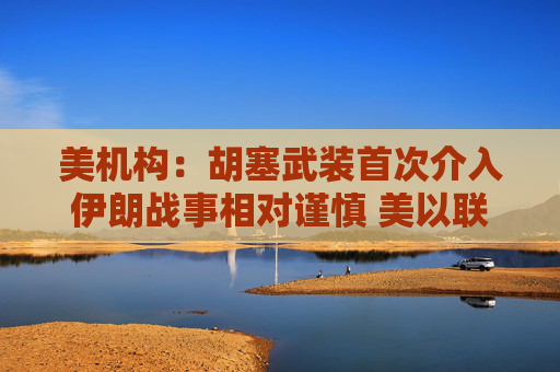 美机构：胡塞武装首次介入伊朗战事相对谨慎 美以联军精准打击布什尔机场与国防工业