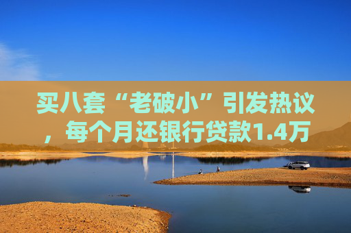 买八套“老破小”引发热议，每个月还银行贷款1.4万，但收到租金2.1万，专家：后续维护成本高，出手难度大
