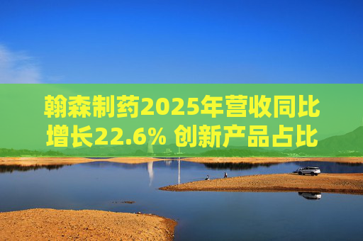 翰森制药2025年营收同比增长22.6% 创新产品占比达到82.2%