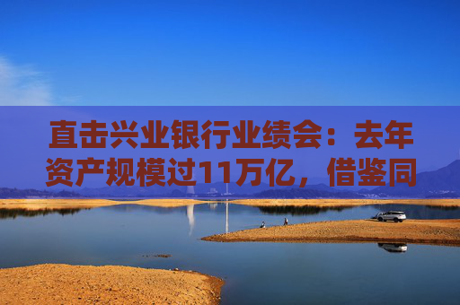 直击兴业银行业绩会：去年资产规模过11万亿，借鉴同业优势谋求”国际化“新增长极
