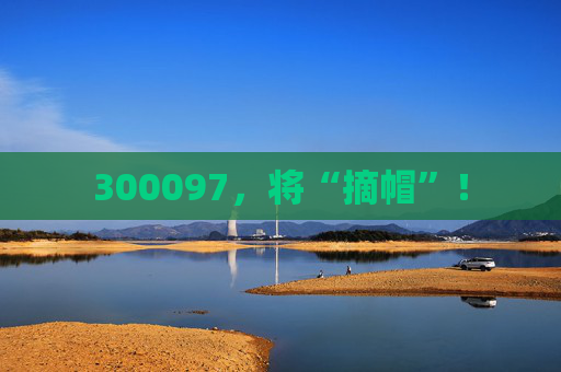 300097，将“摘帽”！