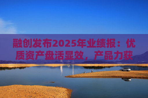 融创发布2025年业绩报：优质资产盘活显效，产品力获市场认可