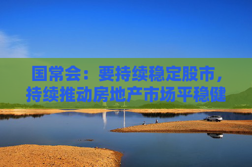 国常会：要持续稳定股市，持续推动房地产市场平稳健康发展  第1张