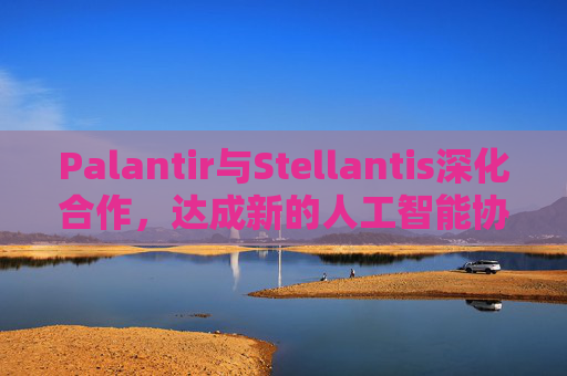 Palantir与Stellantis深化合作，达成新的人工智能协议