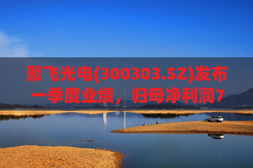 聚飞光电(300303.SZ)发布一季度业绩，归母净利润7066.1万元，下降3.20%