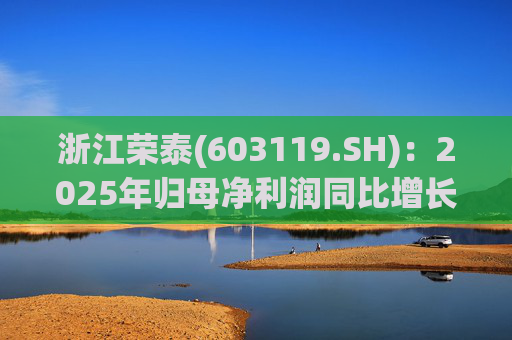 浙江荣泰(603119.SH)：2025年归母净利润同比增长20.90%，每10股拟派利2.3元