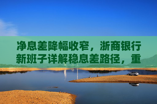 净息差降幅收窄，浙商银行新班子详解稳息差路径，重点发展轻资本中间业务